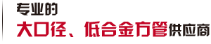 第一家生產(chǎn)大口徑、低合金方管廠家